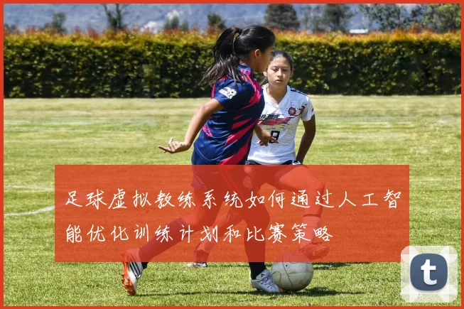 足球虚拟教练系统如何通过人工智能优化训练计划和比赛策略
