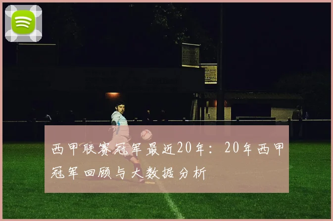 西甲联赛冠军最近20年:20年西甲冠军回顾与大数据分析