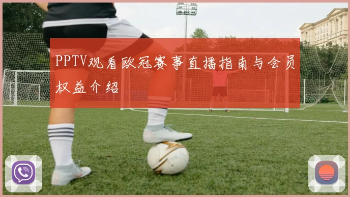 PPTV观看欧冠赛事直播指南与会员权益介绍