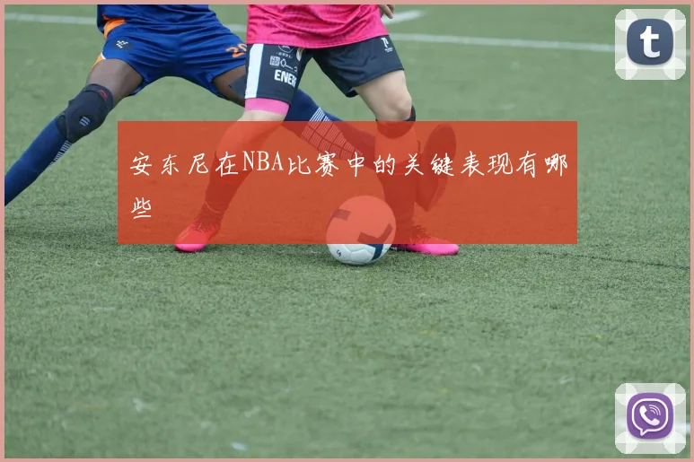 安东尼在NBA比赛中的关键表现有哪些