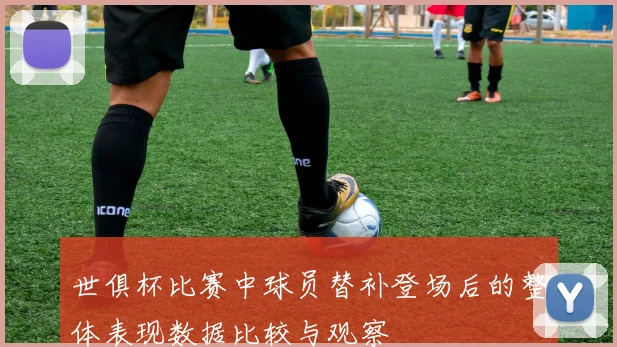 世俱杯比赛中球员替补登场后的整体表现数据比较与观察