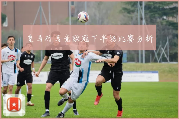 皇马对马竞欧冠下半场比赛分析