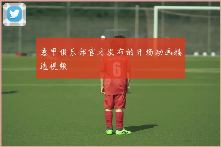 意甲俱乐部官方发布的开场动画精选视频