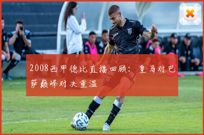 2008西甲德比直播回顾：皇马对巴萨巅峰对决重温