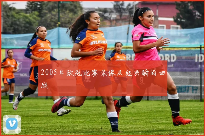 2005年欧冠比赛录像及经典瞬间回顾