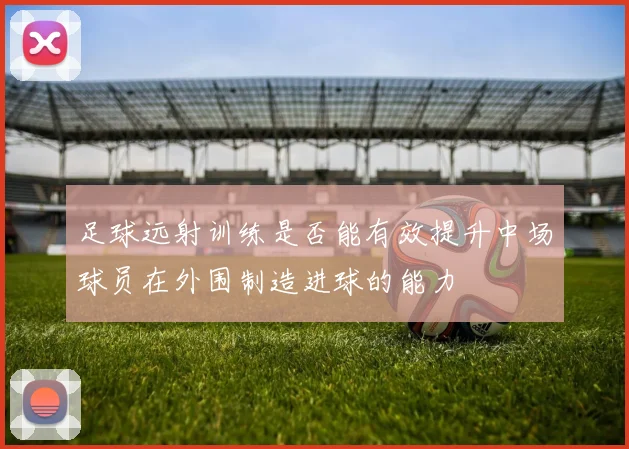 足球远射训练是否能有效提升中场球员在外围制造进球的能力
