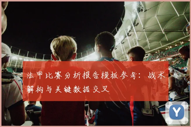 法甲比赛分析报告模板参考：战术解构与关键数据交叉