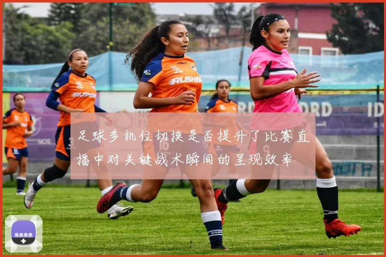 足球多机位切换是否提升了比赛直播中对关键战术瞬间的呈现效率